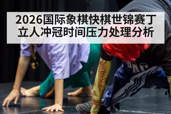 2026国际象棋快棋世锦赛丁立人冲冠时间压力处理分析