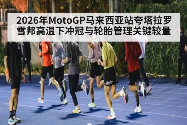 2026年MotoGP马来西亚站夸塔拉罗雪邦高温下冲冠与轮胎管理关键较量