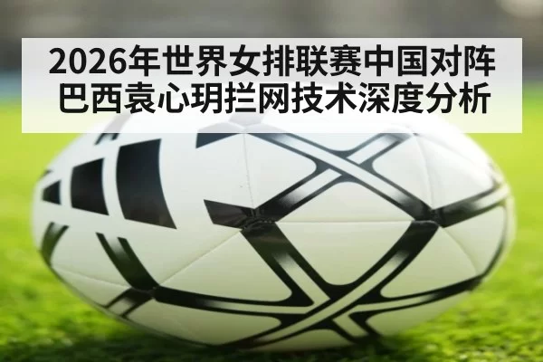 2026年世界女排联赛中国对阵巴西袁心玥拦网技术深度分析