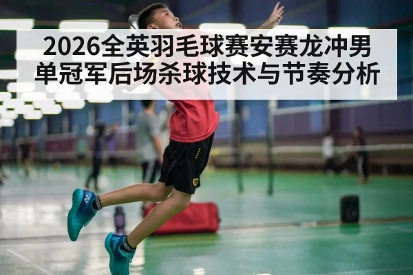 2026全英羽毛球赛安赛龙冲男单冠军后场杀球技术与节奏分析
